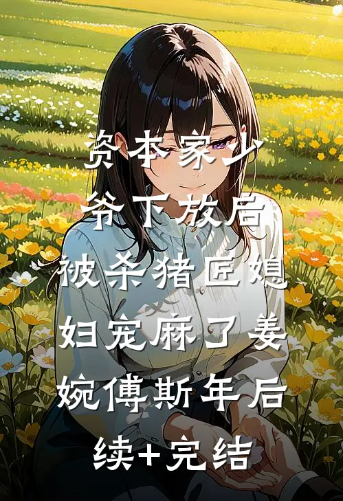 资本家少爷下放后，被杀猪匠媳妇宠麻了姜婉傅斯年后续+完结