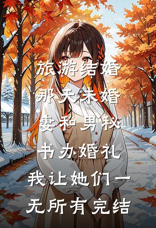 旅游结婚那天未婚妻和男秘书办婚礼，我让她们一无所有完结