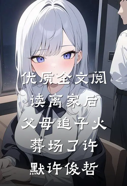 优质全文阅读离家后，父母追子火葬场了许默许俊哲