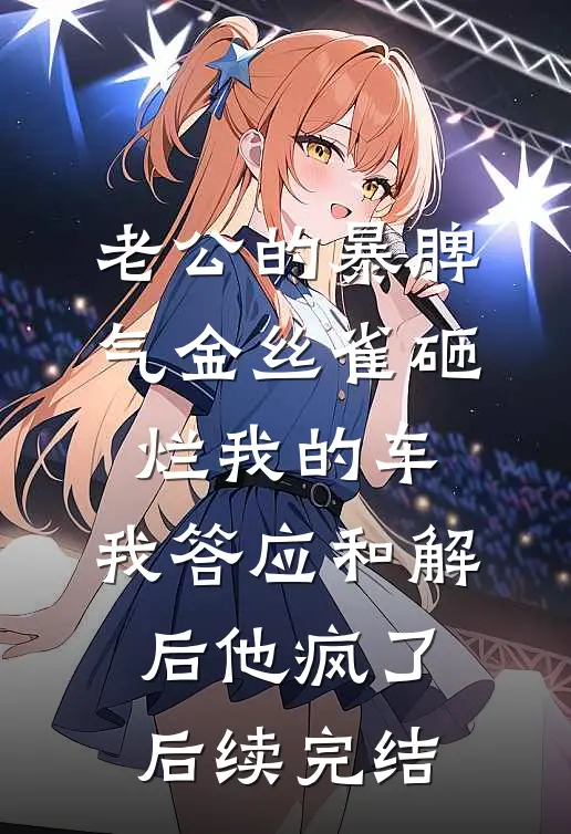 老公的暴脾气金丝雀砸烂我的车，我答应和解后他疯了后续完结