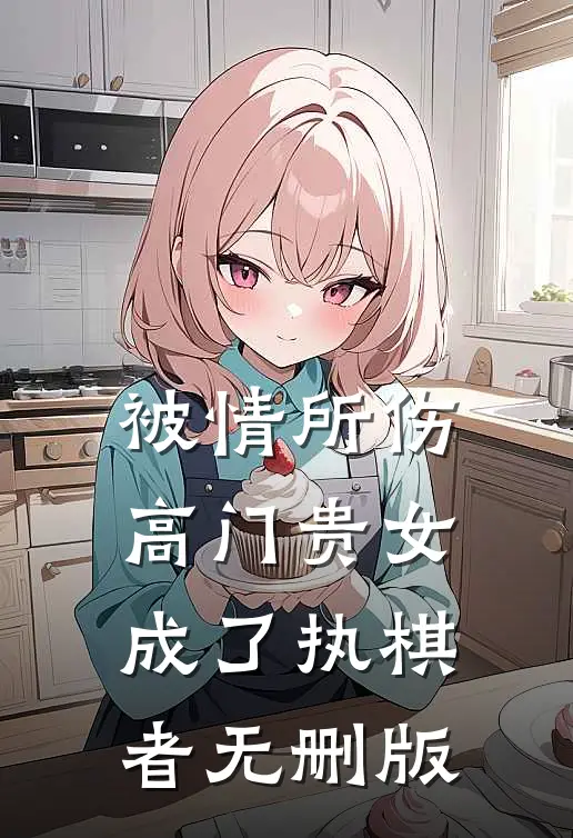 被情所伤，高门贵女成了执棋者无删版