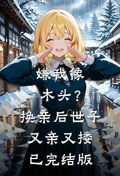 嫌我像木头？换亲后世子又亲又搂已完结版