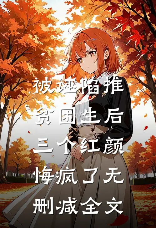 被诬陷推贫困生后，三个红颜悔疯了无删减全文