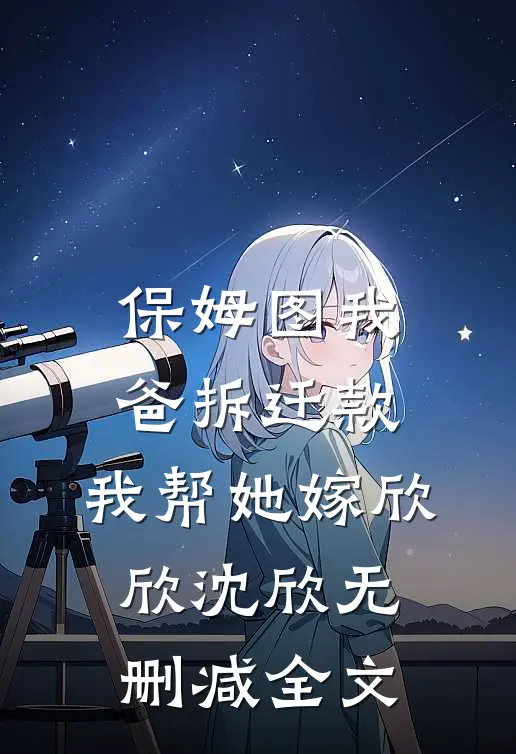 保姆图我爸拆迁款，我帮她嫁欣欣沈欣无删减全文