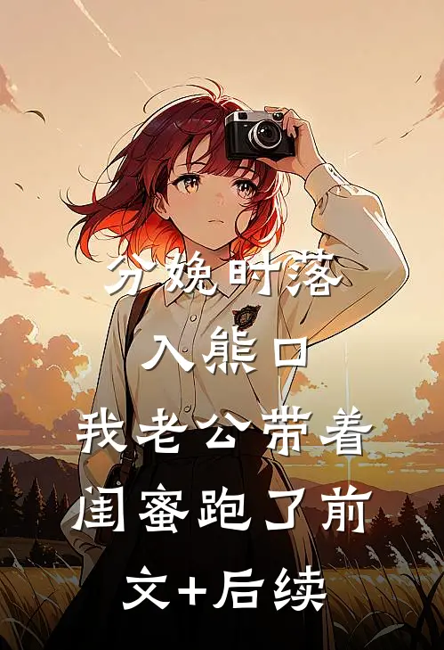 分娩时落入熊口，我老公带着闺蜜跑了前文+后续