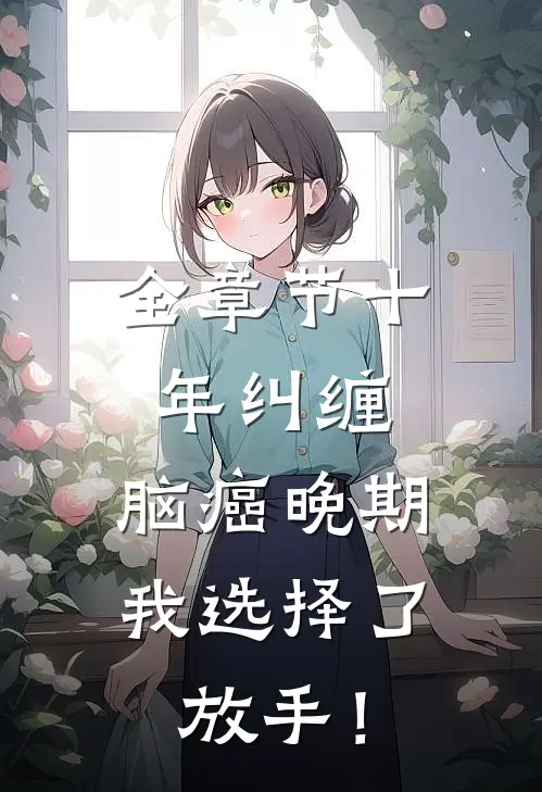 全章节十年纠缠：脑癌晚期，我选择了放手！