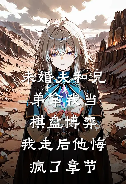 未婚夫和兄弟拿我当棋盘博弈，我走后他悔疯了章节
