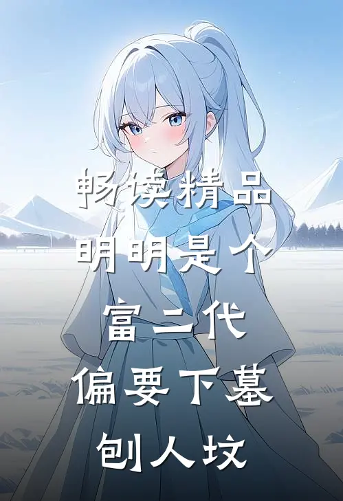 畅读精品明明是个富二代，偏要下墓刨人坟