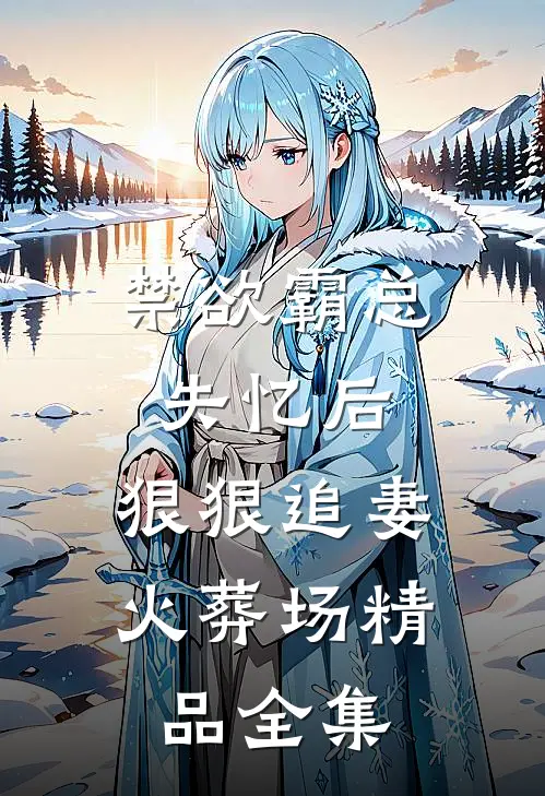 禁欲霸总失忆后，狠狠追妻火葬场精品全集