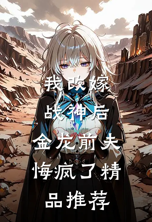 我改嫁战神后，金龙前夫悔疯了精品推荐