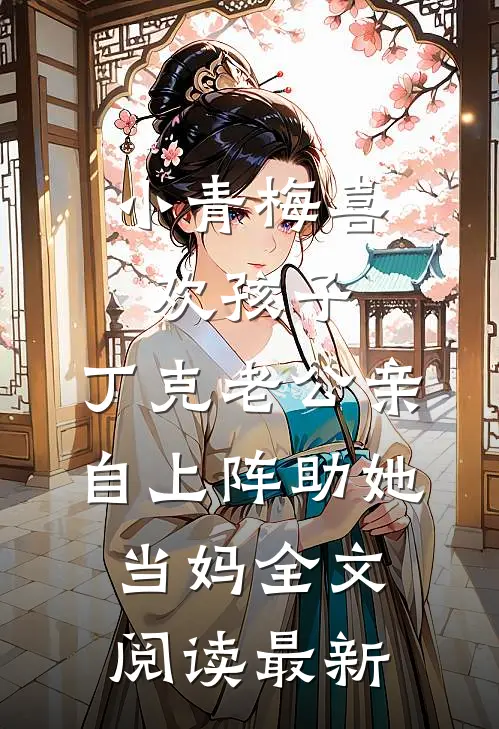 小青梅喜欢孩子，丁克老公亲自上阵助她当妈全文阅读最新
