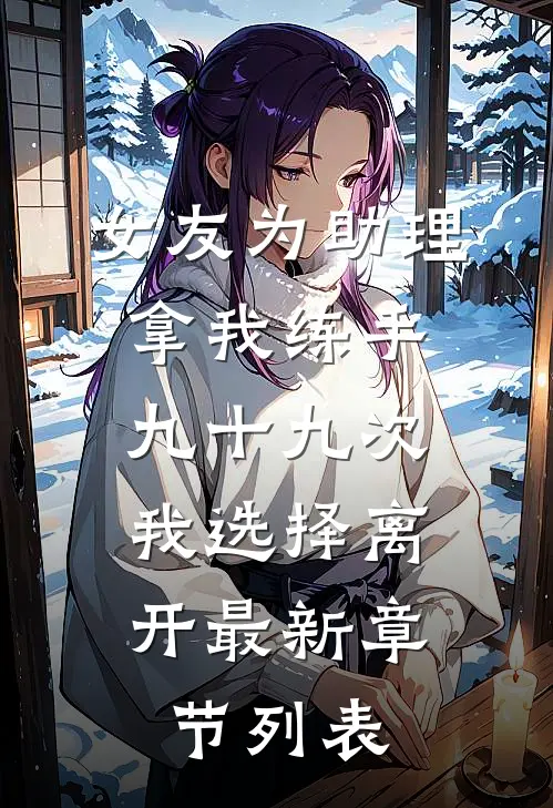 女友为助理拿我练手九十九次，我选择离开最新章节列表