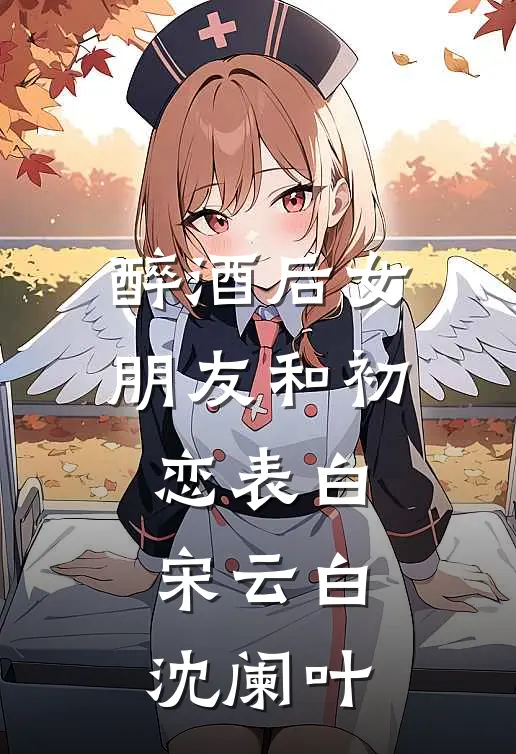 醉酒后女朋友和初恋表白宋云白沈阑叶