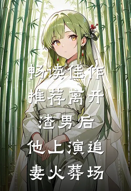 畅读佳作推荐离开渣男后，他上演追妻火葬场