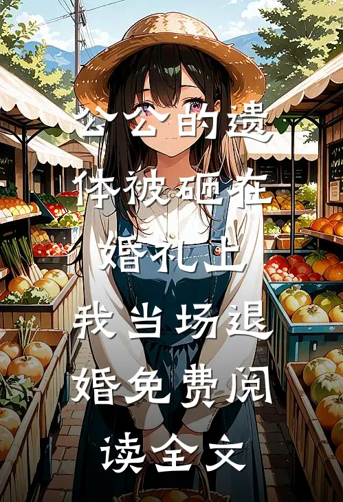 公公的遗体被砸在婚礼上，我当场退婚免费阅读全文