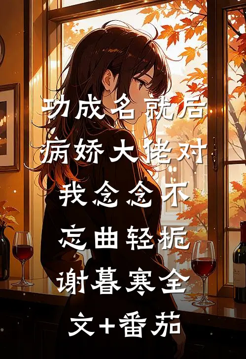 功成名就后，病娇大佬对我念念不忘曲轻栀谢暮寒全文+番茄