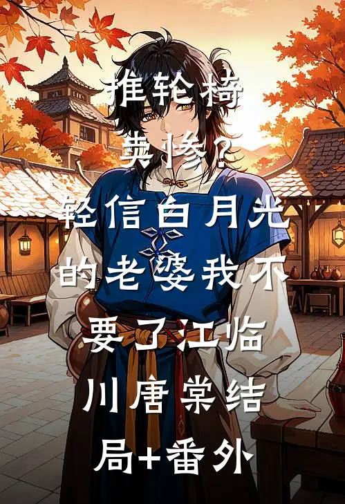 推轮椅卖惨？轻信白月光的老婆我不要了江临川唐棠结局+番外