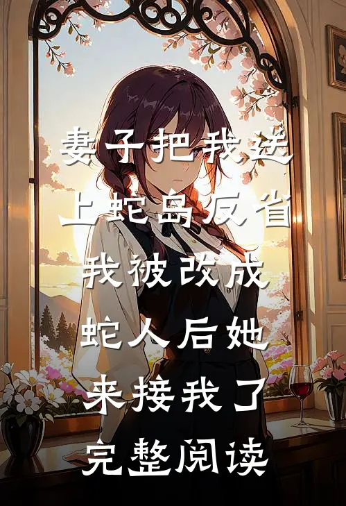 妻子把我送上蛇岛反省，我被改成蛇人后她来接我了完整阅读