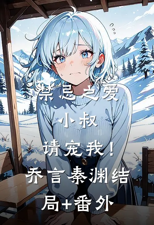 禁忌之爱：小叔，请宠我！乔言秦渊结局+番外
