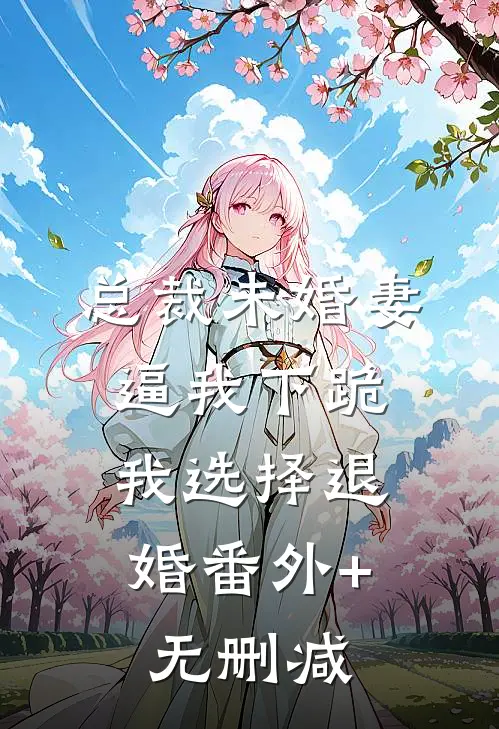 总裁未婚妻逼我下跪，我选择退婚番外+无删减