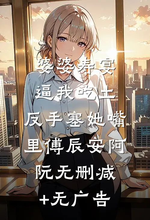 婆婆寿宴逼我吃土，反手塞她嘴里傅辰安阿阮无删减+无广告