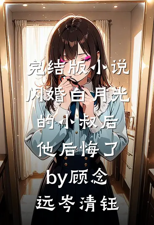 完结版小说闪婚白月光的小叔后，他后悔了by顾念远岑清钰