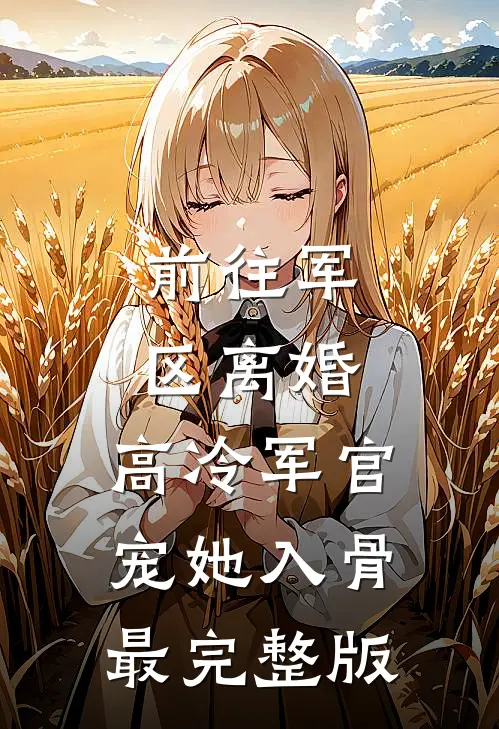 前往军区离婚，高冷军官宠她入骨最完整版