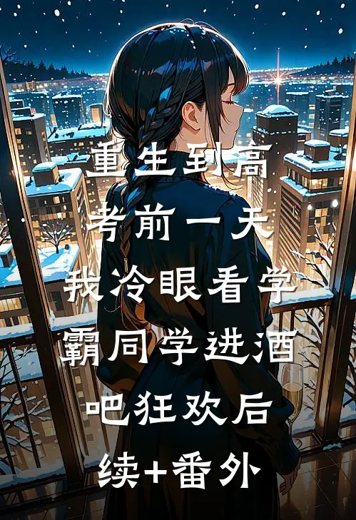重生到高考前一天,我冷眼看学霸同学进酒吧狂欢后续+番外