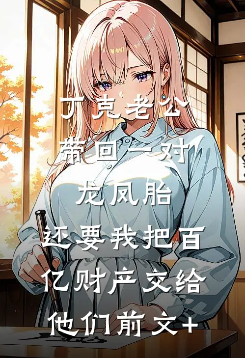 丁克老公带回一对龙凤胎，还要我把百亿财产交给他们前文+