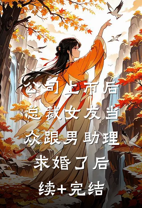 公司上市后，总裁女友当众跟男助理求婚了后续+完结