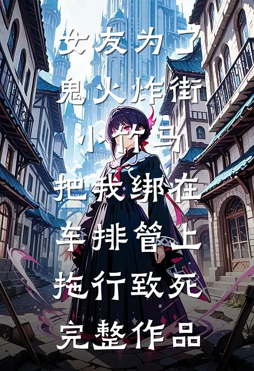 女友为了鬼火炸街小竹马，把我绑在车排管上拖行致死完整作品