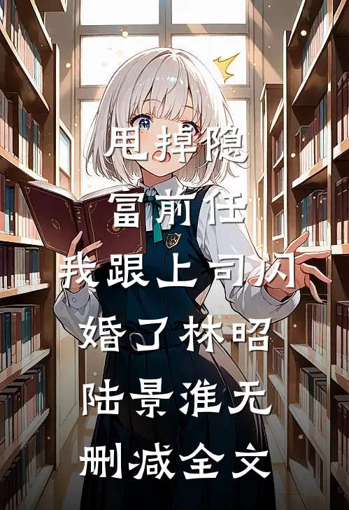 甩掉隐富前任，我跟上司闪婚了林昭陆景淮无删减全文