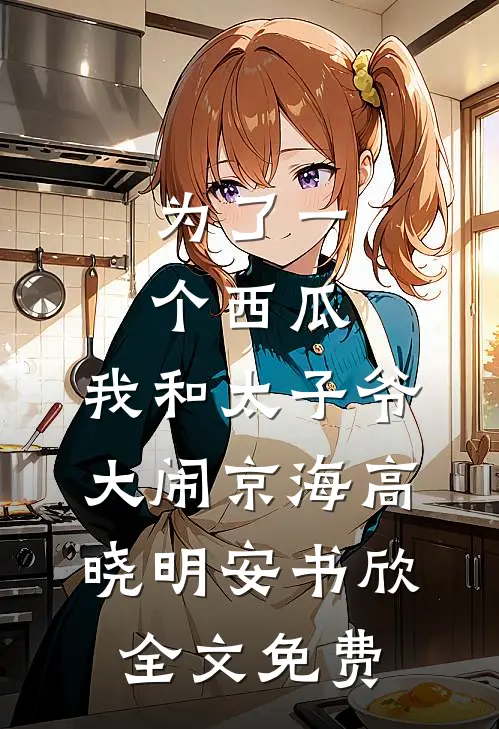为了一个西瓜，我和太子爷大闹京海高晓明安书欣全文免费