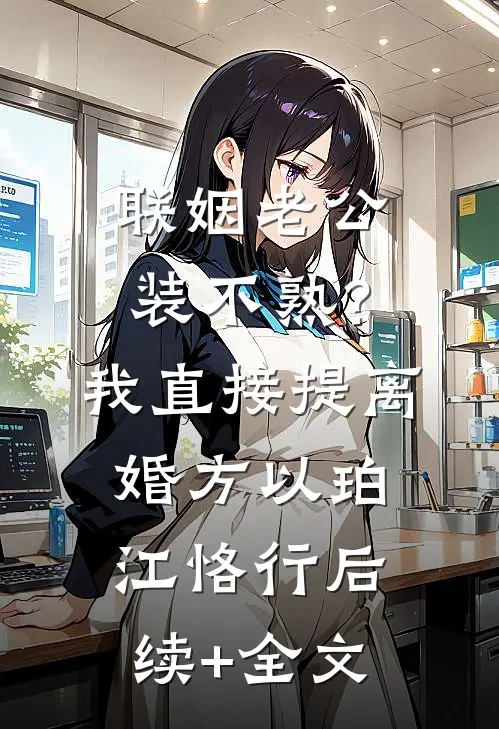 联姻老公装不熟？我直接提离婚方以珀江恪行后续+全文