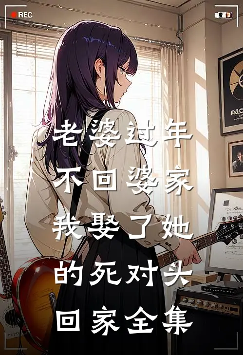 老婆过年不回婆家，我娶了她的死对头回家 全集