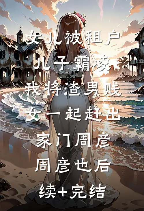 女儿被租户儿子霸凌，我将渣男贱女一起赶出家门周彦周彦也后续+完结