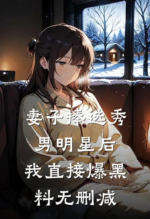 妻子捧选秀男明星后，我直接爆黑料无删减