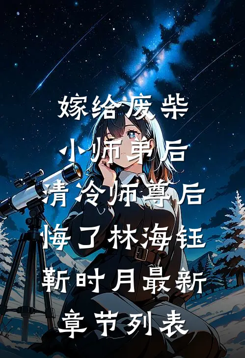 嫁给废柴小师弟后，清冷师尊后悔了林海钰靳时月最新章节列表