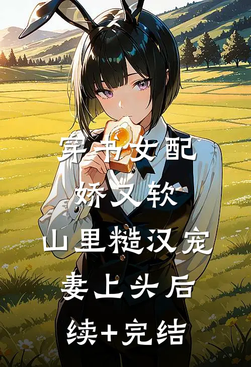 穿书女配娇又软，山里糙汉宠妻上头后续+完结