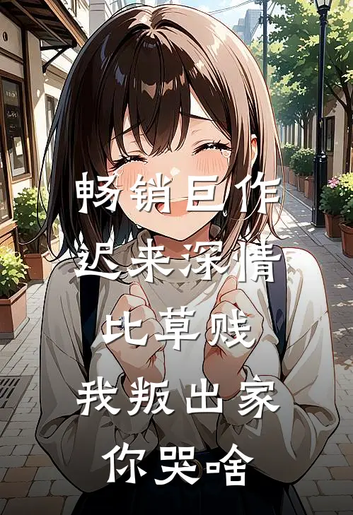 畅销巨作迟来深情比草贱，我叛出家你哭啥