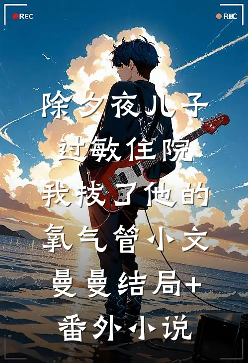 除夕夜儿子过敏住院，我拔了他的氧气管小文曼曼结局+番外小说