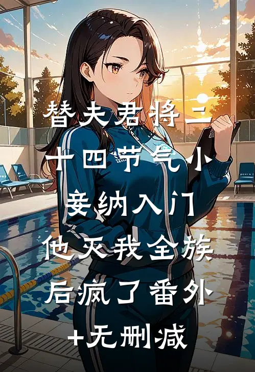替夫君将二十四节气小妾纳入门，他灭我全族后疯了番外+无删减