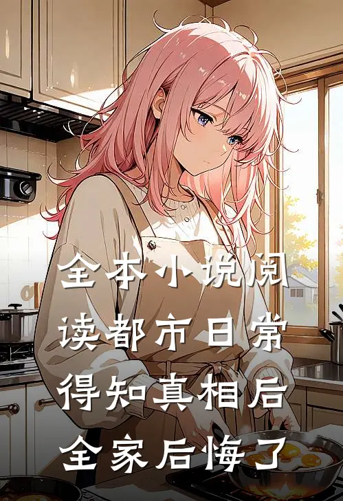 全本小说阅读都市日常：得知真相后全家后悔了