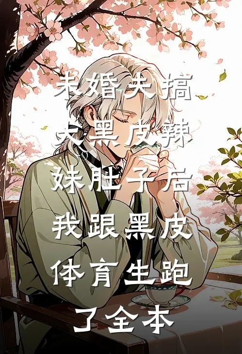 未婚夫搞大黑皮辣妹肚子后，我跟黑皮体育生跑了全本