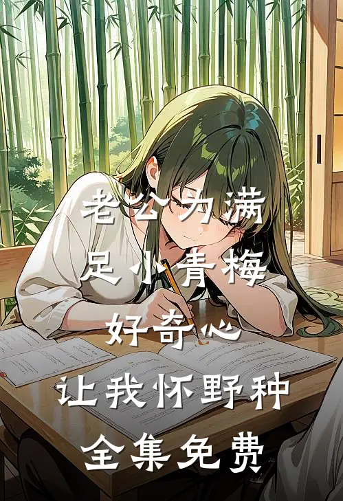 老公为满足小青梅好奇心，让我怀野种全集免费