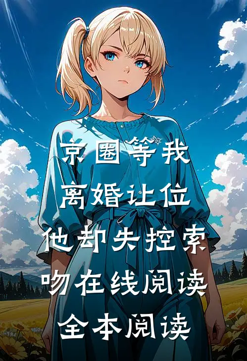 京圈等我离婚让位，他却失控索吻在线阅读全本阅读