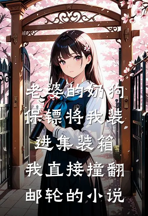 老婆的奶狗保镖将我装进集装箱，我直接撞翻邮轮的小说