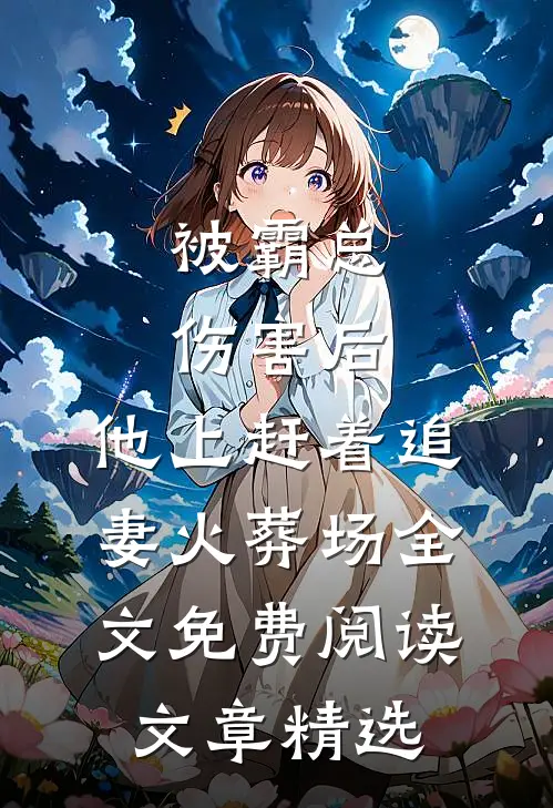 被霸总伤害后,他上赶着追妻火葬场全文免费阅读文章精选