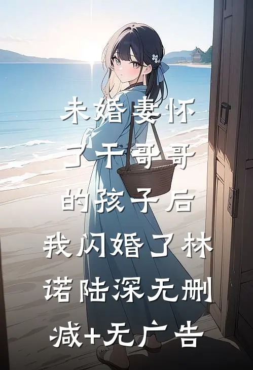 未婚妻怀了干哥哥的孩子后，我闪婚了林诺陆深无删减+无广告