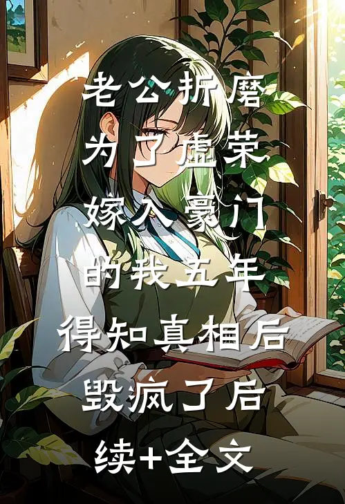 老公折磨为了虚荣嫁入豪门的我五年，得知真相后毁疯了后续+全文